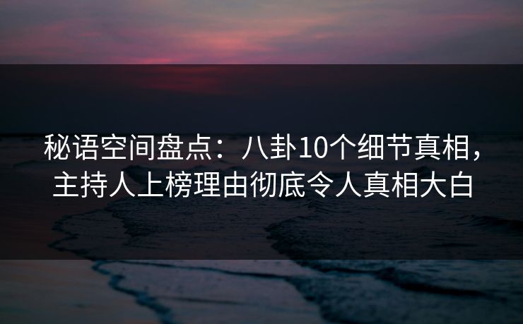 秘语空间盘点：八卦10个细节真相，主持人上榜理由彻底令人真相大白