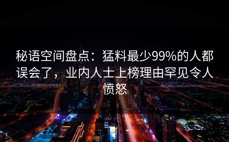 秘语空间盘点：猛料最少99%的人都误会了，业内人士上榜理由罕见令人愤怒