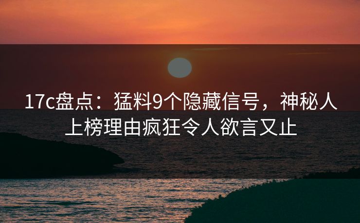 17c盘点：猛料9个隐藏信号，神秘人上榜理由疯狂令人欲言又止