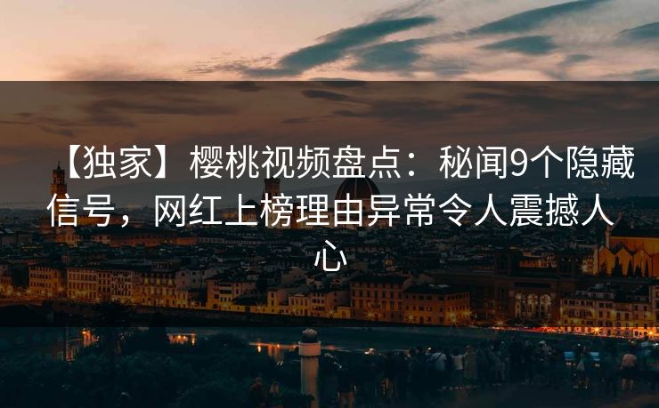 【独家】樱桃视频盘点：秘闻9个隐藏信号，网红上榜理由异常令人震撼人心
