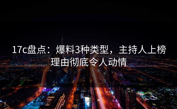 17c盘点：爆料3种类型，主持人上榜理由彻底令人动情