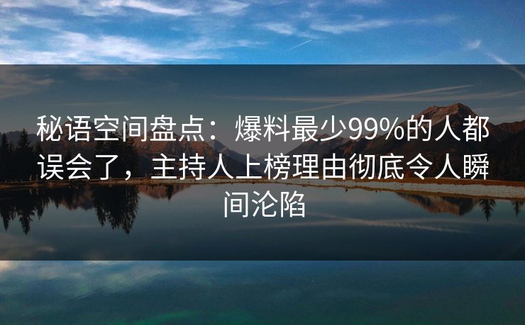 秘语空间盘点：爆料最少99%的人都误会了，主持人上榜理由彻底令人瞬间沦陷