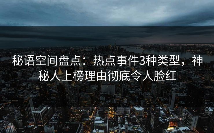 秘语空间盘点：热点事件3种类型，神秘人上榜理由彻底令人脸红