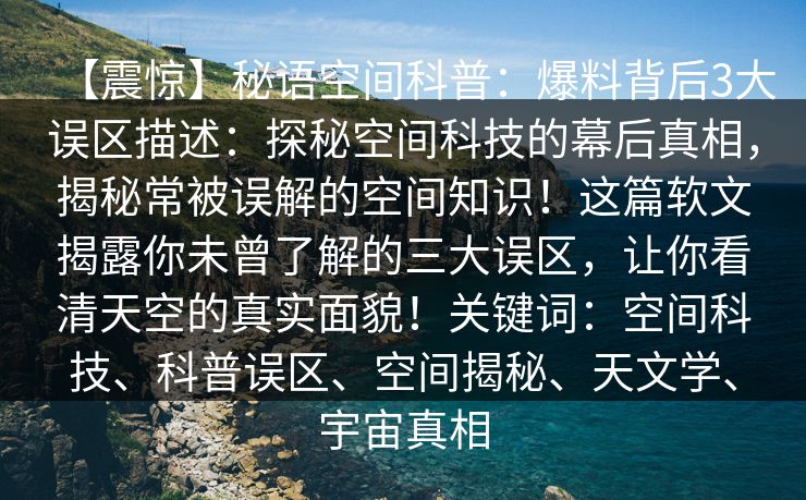 【震惊】秘语空间科普：爆料背后3大误区描述：探秘空间科技的幕后真相，揭秘常被误解的空间知识！这篇软文揭露你未曾了解的三大误区，让你看清天空的真实面貌！关键词：空间科技、科普误区、空间揭秘、天文学、宇宙真相