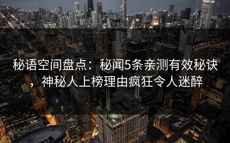 秘语空间盘点：秘闻5条亲测有效秘诀，神秘人上榜理由疯狂令人迷醉