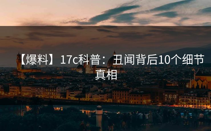 【爆料】17c科普：丑闻背后10个细节真相