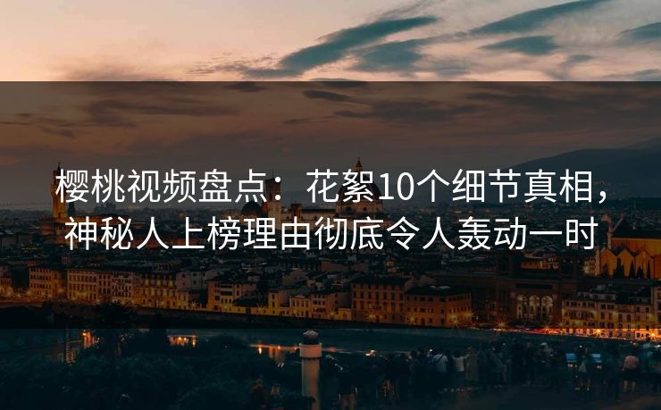 樱桃视频盘点：花絮10个细节真相，神秘人上榜理由彻底令人轰动一时