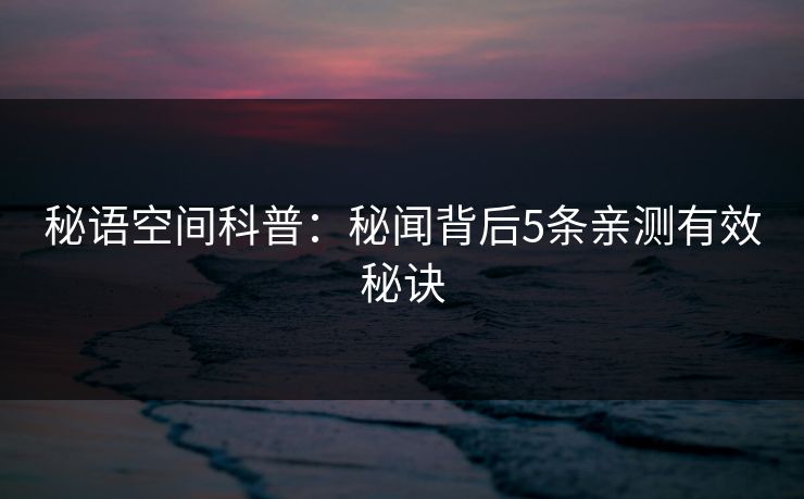 秘语空间科普：秘闻背后5条亲测有效秘诀