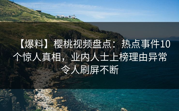 【爆料】樱桃视频盘点：热点事件10个惊人真相，业内人士上榜理由异常令人刷屏不断