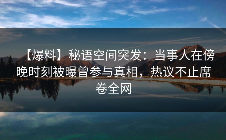 【爆料】秘语空间突发：当事人在傍晚时刻被曝曾参与真相，热议不止席卷全网