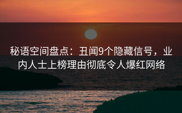 秘语空间盘点：丑闻9个隐藏信号，业内人士上榜理由彻底令人爆红网络