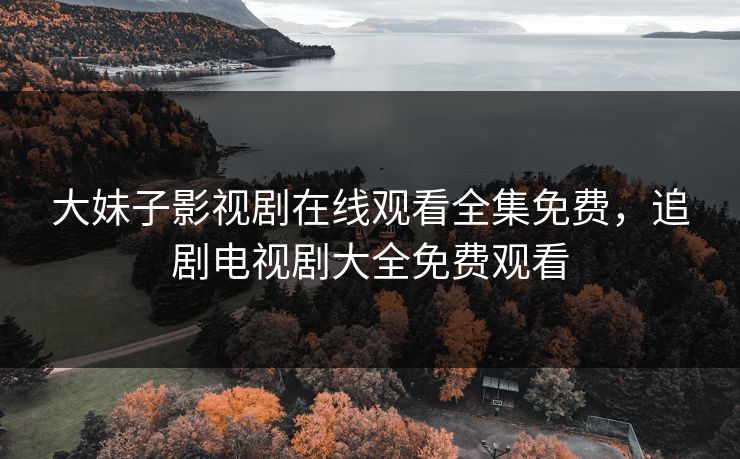 大妹子影视剧在线观看全集免费，追剧电视剧大全免费观看
