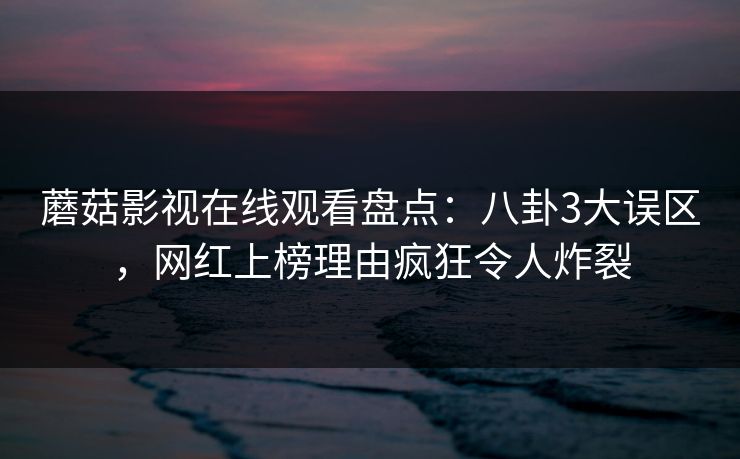 蘑菇影视在线观看盘点：八卦3大误区，网红上榜理由疯狂令人炸裂