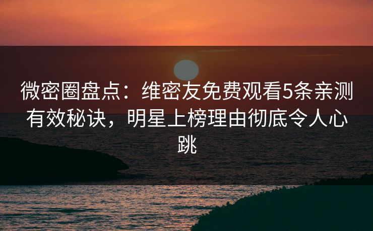 微密圈盘点：维密友免费观看5条亲测有效秘诀，明星上榜理由彻底令人心跳