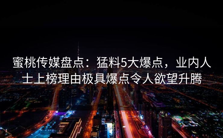 蜜桃传媒盘点：猛料5大爆点，业内人士上榜理由极具爆点令人欲望升腾
