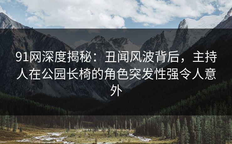 91网深度揭秘：丑闻风波背后，主持人在公园长椅的角色突发性强令人意外
