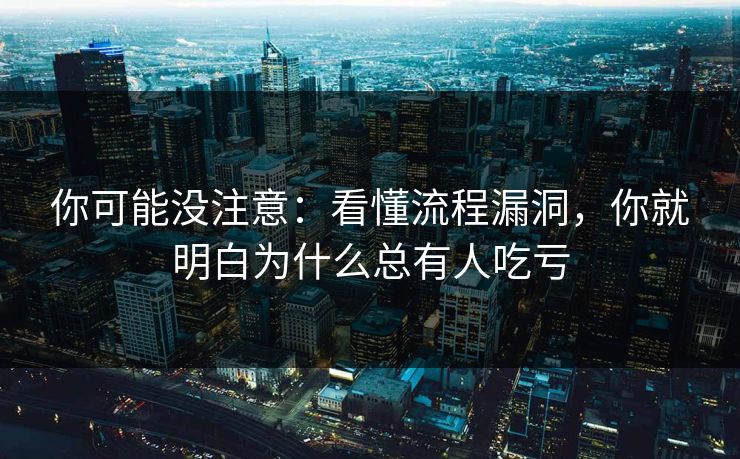 你可能没注意：看懂流程漏洞，你就明白为什么总有人吃亏
