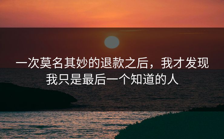 一次莫名其妙的退款之后，我才发现我只是最后一个知道的人