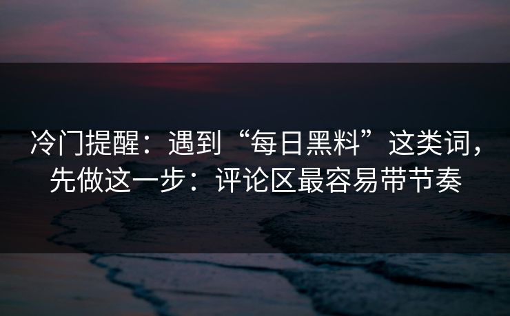 冷门提醒:遇到“每日黑料”这类词,先做这一步:评论区最容易带节奏