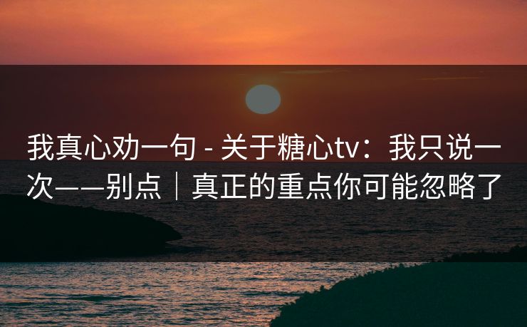 我真心劝一句 - 关于糖心tv:我只说一次——别点|真正的重点你可能忽略了