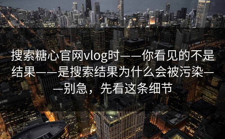 搜索糖心官网vlog时——你看见的不是结果——是搜索结果为什么会被污染——别急，先看这条细节