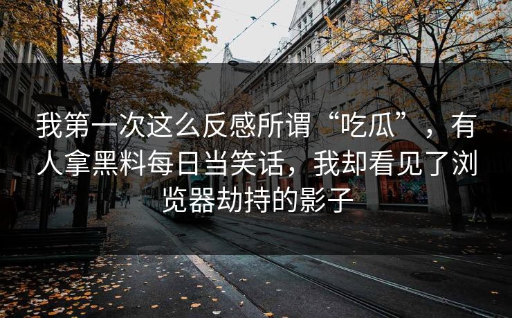 我第一次这么反感所谓“吃瓜”,有人拿黑料每日当笑话,我却看见了浏览器劫持的影子