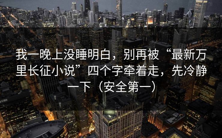我一晚上没睡明白,别再被“最新万里长征小说”四个字牵着走,先冷静一下(安全第一)
