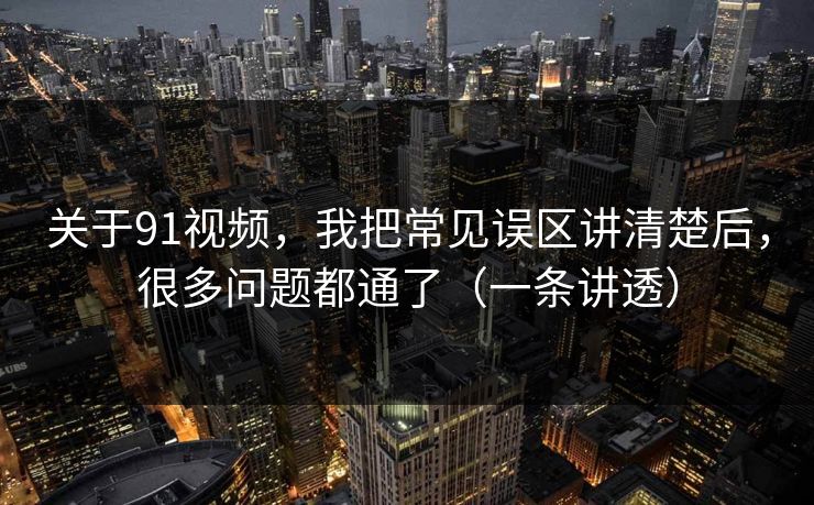 关于91视频，我把常见误区讲清楚后，很多问题都通了（一条讲透）