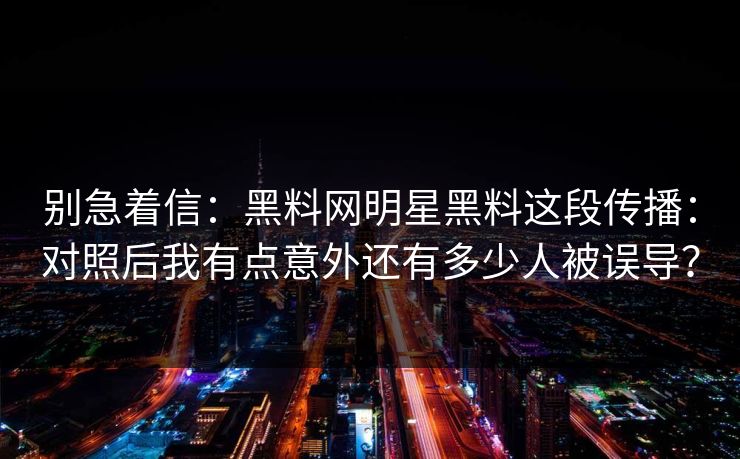 别急着信：黑料网明星黑料这段传播：对照后我有点意外还有多少人被误导？
