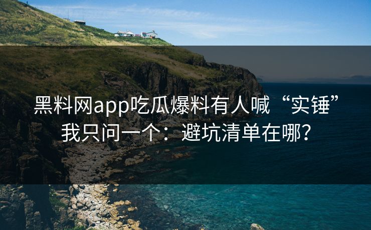 黑料网app吃瓜爆料有人喊“实锤”我只问一个:避坑清单在哪? 黑料网app吃瓜爆料有人喊“实锤”我只问一个:避坑清单在哪?