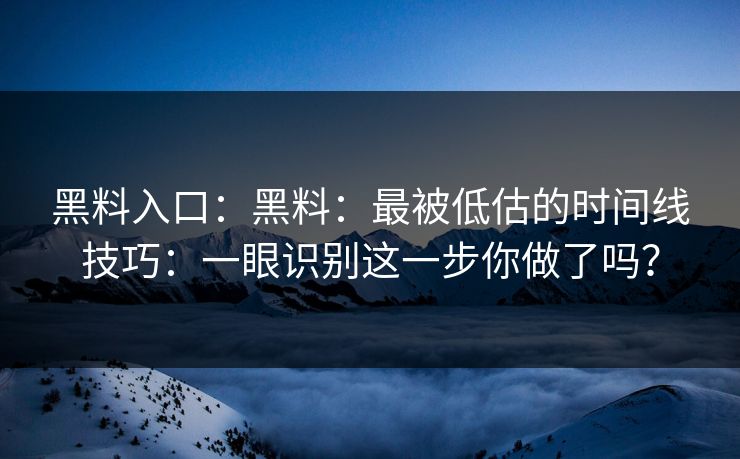 黑料入口：黑料：最被低估的时间线技巧：一眼识别这一步你做了吗？