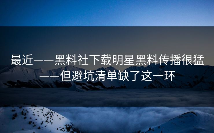 最近——黑料社下载明星黑料传播很猛——但避坑清单缺了这一环