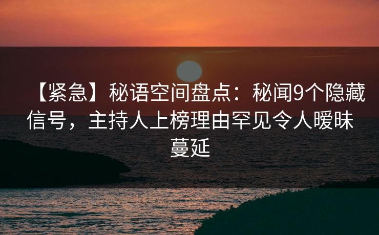 【紧急】秘语空间盘点：秘闻9个隐藏信号，主持人上榜理由罕见令人暧昧蔓延