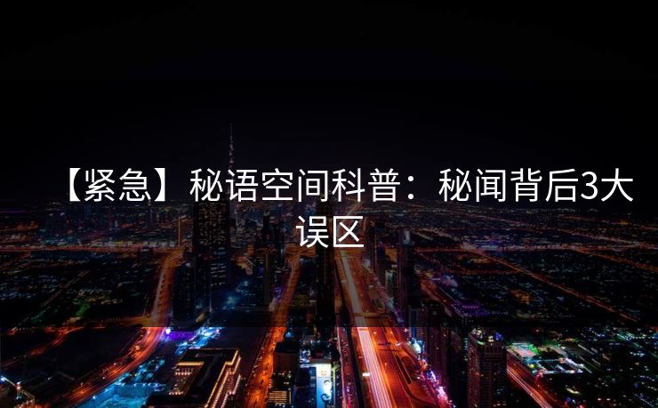 【紧急】秘语空间科普：秘闻背后3大误区