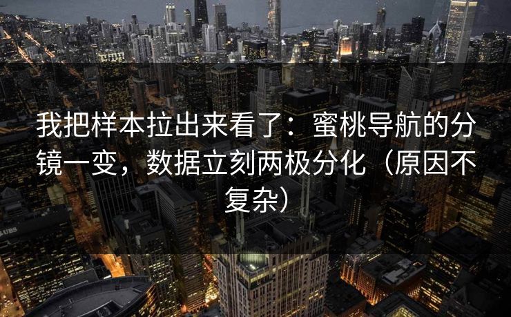 我把样本拉出来看了：蜜桃导航的分镜一变，数据立刻两极分化（原因不复杂）